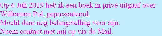 Op 6 Juli 2019 heb ik een boek in privé uitgaaf over 
Willemien Pol, gepresenteerd.
Mocht daar nog belangstelling voor zijn.
Neem contact met mij op via de Mail.